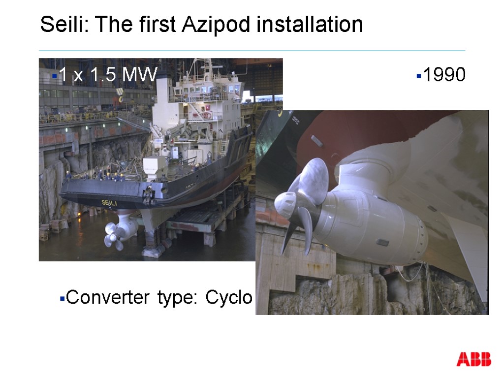 Seili: The first Azipod installation Converter type: Cyclo 1 x 1.5 MW 1990